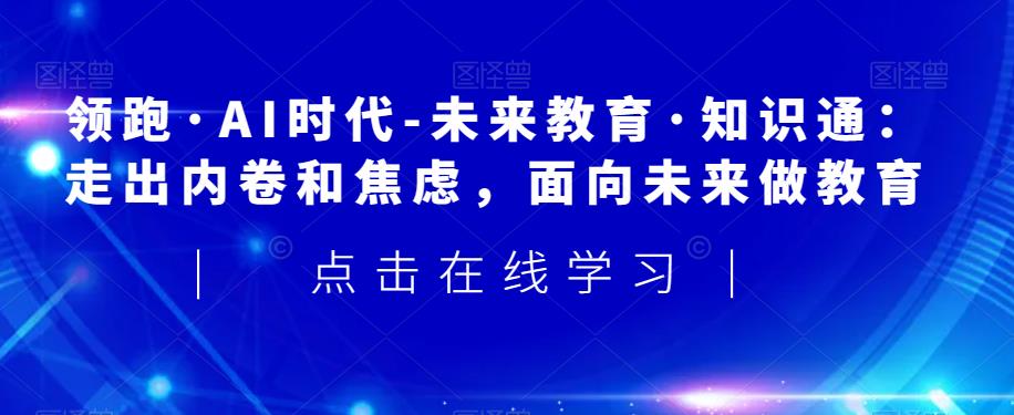 领跑·AI时代-未来教育·知识通：走出内卷和焦虑，面向未来做教育-88共享