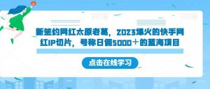新签约网红太原老葛,2023爆火的快手网红IP切片,号称日佣5000+的蓝海项目【揭秘】-88共享