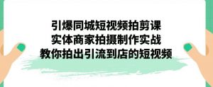 引爆同城短视频拍剪课,实体商家拍摄制作实战,教你拍出引流到店的短视频-88共享