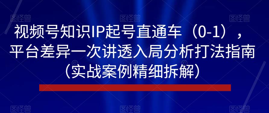 视频号知识IP起号直通车（0-1），平台差异一次讲透入局分析打法指南（实战案例精细拆解）-88共享