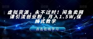 虚拟货源,永不过时!闲鱼卖网课引流创业粉,月入1.5W,保姆式教学【揭秘】-88共享