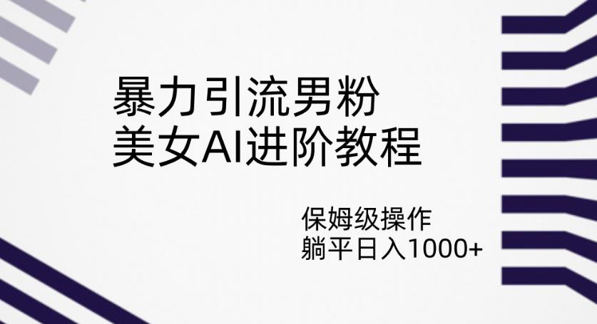 暴力引流男粉，美女AI进阶教程，保姆级操作，躺平日入1000+【揭秘】-88共享