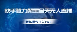 快手磁力聚星全天无人直播,矩阵操作日入1w+【揭秘】-88共享