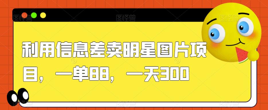 利用信息差卖明星图片项目，一单88，一天300【揭秘】-88共享