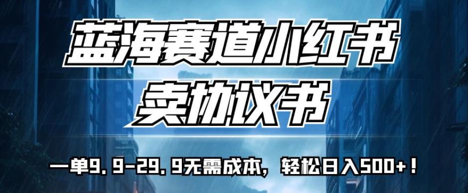蓝海赛道小红书卖协议书，一单9.9-29.9无需成本，轻松日入500+!【揭秘】-88共享