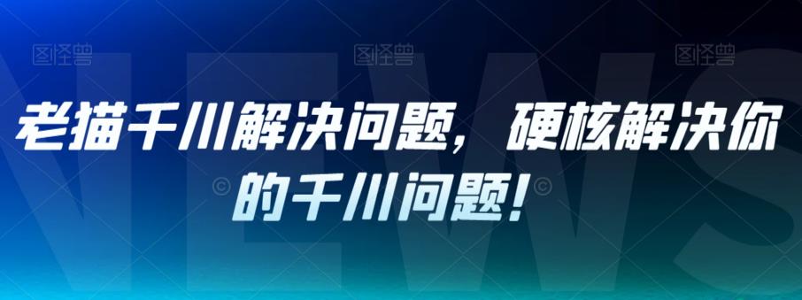 老猫千川解决问题，硬核解决你的千川问题！-88共享