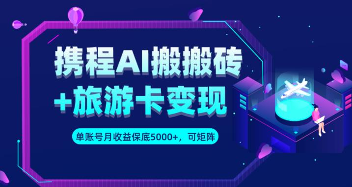 携程AI搬砖+旅游卡变现升级玩法，单号月收益保底5000+，可做矩阵号-88共享