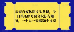 表哥自媒体图文头条课,今日头条账号图文玩法与细节,一个人一天搞50个文章-88共享