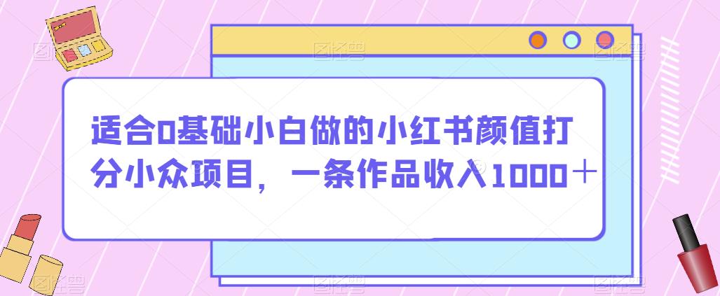 适合0基础小白做的小红书颜值打分小众项目，一条作品收入1000＋【揭秘】-88共享