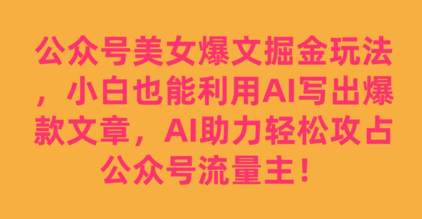 公众号美女爆文掘金玩法，小白也能利用AI写出爆款文章，AI助力轻松攻占公众号流量主【揭秘】-88共享