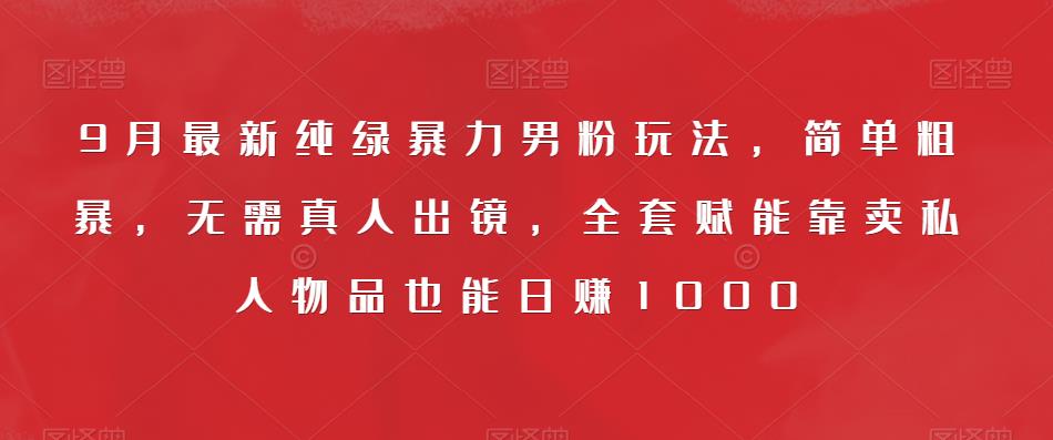 9月最新纯绿暴力男粉玩法，简单粗暴，无需真人出镜，全套赋能靠卖私人物品也能日赚1000-88共享