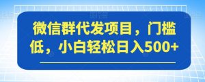 微信群代发项目，门槛低，小白轻松日入500+【揭秘】-88共享