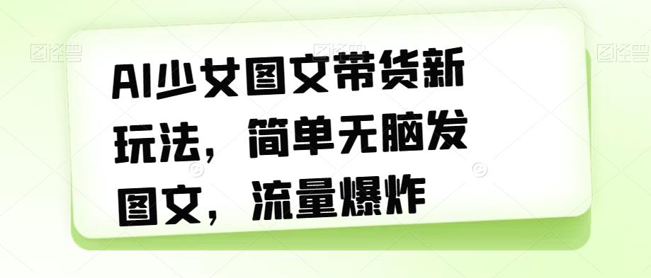 AI少女图文带货新玩法，简单无脑发图文，流量爆炸【揭秘】-88共享