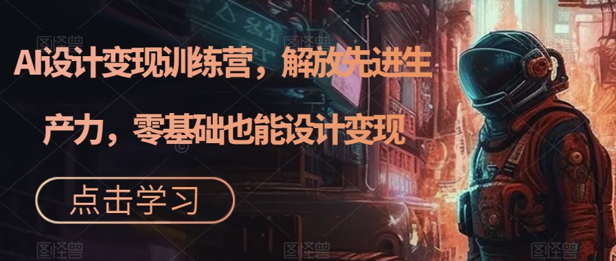 AI设计变现训练营，解放先进生产力，零基础也能设计变现-88共享