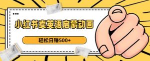 小红书卖英语启蒙动画,轻松日赚500+【揭秘】-88共享