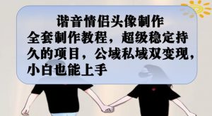 谐音情侣头像制作全套制作教程,超级稳定持久的项目,公域私域双变现,小白也能上手【揭秘】-88共享