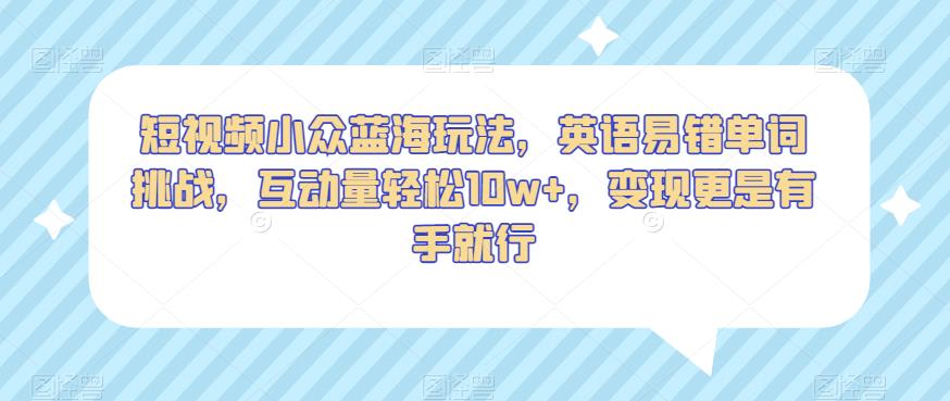 短视频小众蓝海玩法，英语易错单词挑战，互动量轻松10w+，变现更是有手就行【揭秘】-88共享