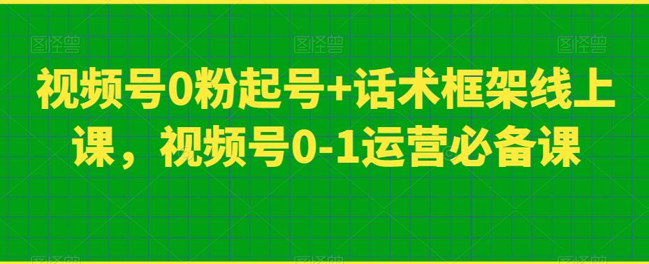 视频号0粉起号+话术框架线上课，视频号0-1运营必备课-88共享