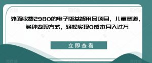 外面收费2980的电子版益智用品项目,儿童赛道,多种变现方式,轻松实现0成本月入过万【揭秘】-88共享