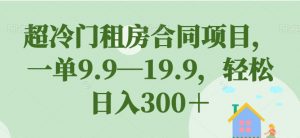 超冷门租房合同项目,一单9.9—19.9,轻松日入300+【揭秘】-88共享