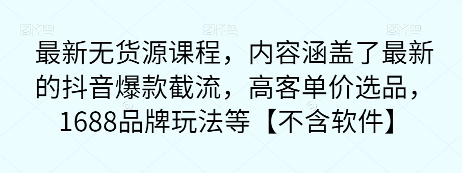 最新无货源课程，内容涵盖了最新的抖音爆款截流，高客单价选品，1688品牌玩法等【不含软件】-88共享