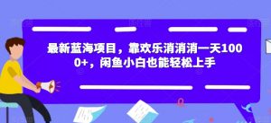 最新蓝海项目,靠欢乐消消消一天1000+,闲鱼小白也能轻松上手【揭秘】-88共享