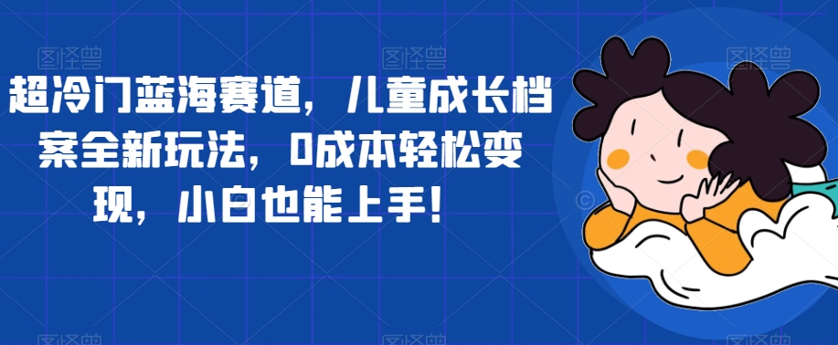 超冷门蓝海赛道，儿童成长档案全新玩法，0成本轻松变现，小白也能上手【揭秘】-88共享