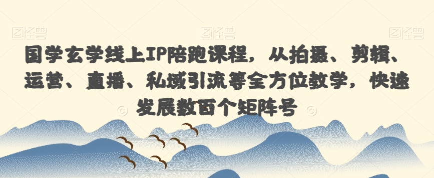 国学玄学线上IP陪跑课程，从拍摄、剪辑、运营、直播、私域引流等全方位教学，快速发展数百个矩阵号-88共享