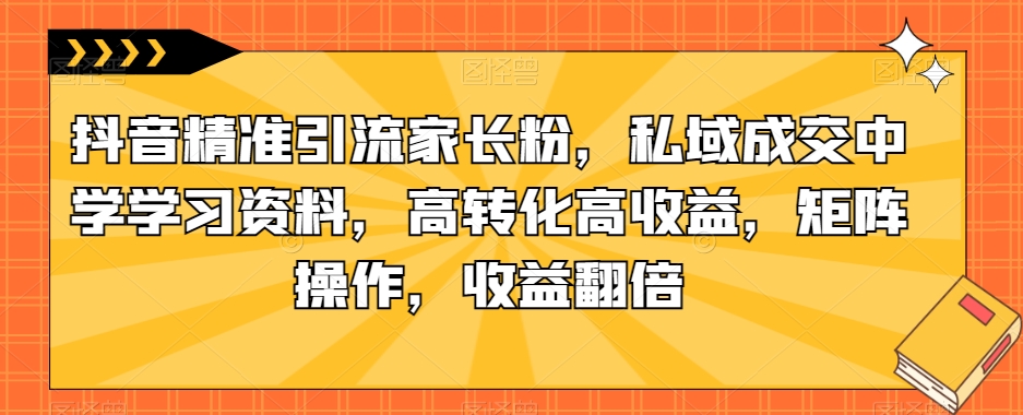 抖音精准引流家长粉，私域成交中学学习资料，高转化高收益，矩阵操作，收益翻倍【揭秘】-88共享