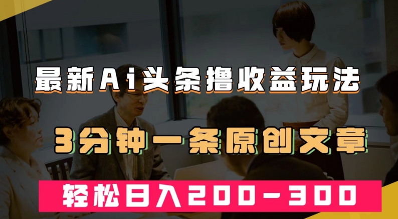 最新AI头条撸收益热门领域玩法，3分钟一条原创文章，轻松日入200-300＋-88共享