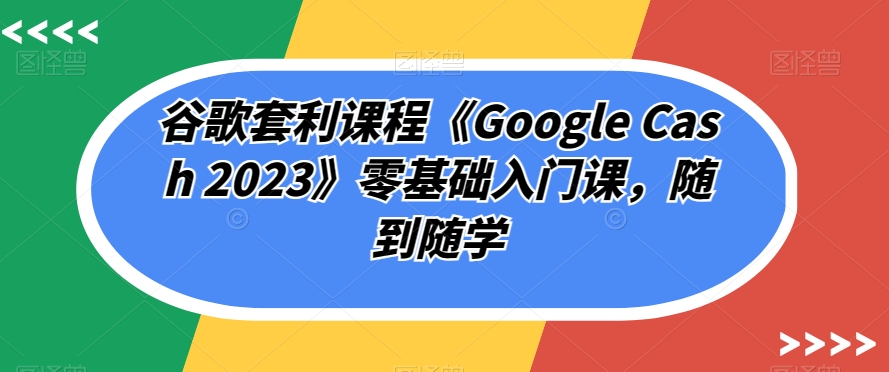 谷歌套利课程《Google Cash 2023》零基础入门课，随到随学-88共享
