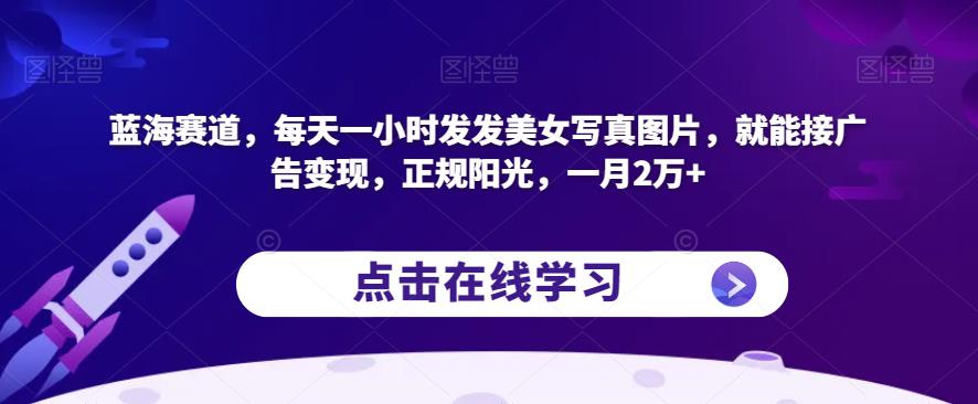 蓝海赛道，每天一小时发发美女写真图片，就能接广告变现，正规阳光，一月2万+【揭秘】-88共享