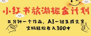 小红书旅游掘金计划，三分钟一个作品，AI一键生成文案，宝妈轻松日入300+【揭秘】-88共享