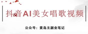 黄岛主·抖音AI美女唱歌视频项目，效果非常不错，涨粉更快-88共享