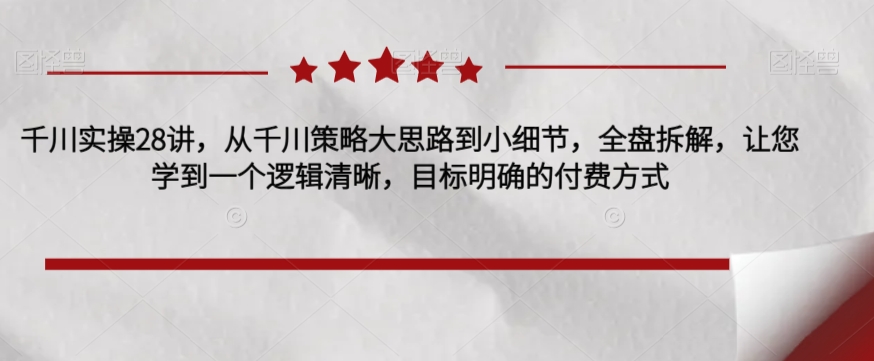 千川实操28讲，从千川策略大思路到小细节，全盘拆解，让您学到一个逻辑清晰，目标明确的付费方式-88共享