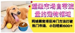 超级市场自带流量的宠物领域,同城萌宠项目冷门方法打破热门市场,小白轻松600+-88共享