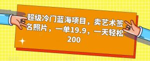 超级冷门蓝海项目，卖艺术签名照片，一单19.9，一天轻松200-88共享