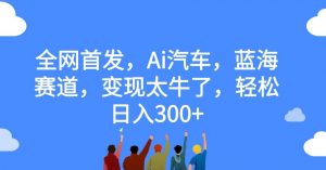 全网首发,Ai汽车,蓝海赛道,变现太牛了,轻松日入300+【揭秘】-88共享