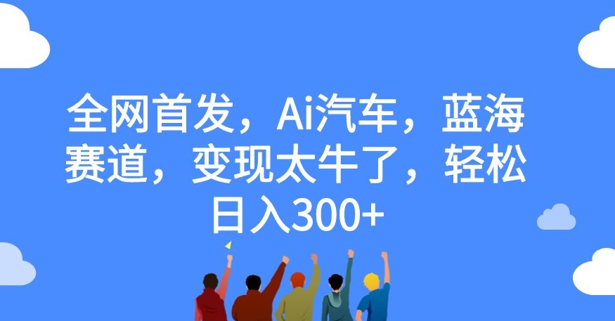 全网首发，Ai汽车，蓝海赛道，变现太牛了，轻松日入300+【揭秘】-88共享
