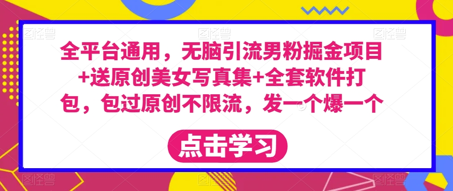 全平台通用，无脑引流男粉掘金项目+送原创美女写真集+全套软件打包，包过原创不限流，发一个爆一个【揭秘】-88共享