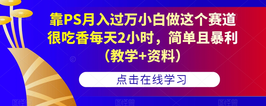 靠PS月入过万小白做这个赛道很吃香每天2小时，简单且暴利（教学+资料）-88共享
