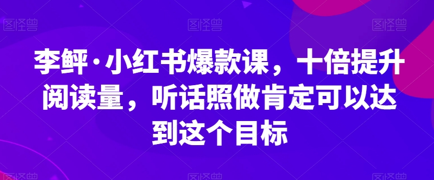 李鲆·小红书爆款课，十倍提升阅读量，听话照做肯定可以达到这个目标-88共享