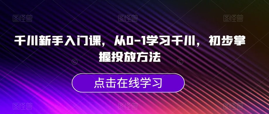 千川新手入门课，从0-1学习千川，初步掌握投放方法-88共享