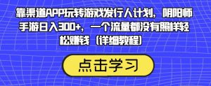靠渠道APP玩转游戏发行人计划,阴阳师手游日入300+,一个流量都没有照样轻松赚钱(详细教程)-88共享