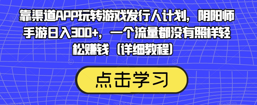 靠渠道APP玩转游戏发行人计划，阴阳师手游日入300+，一个流量都没有照样轻松赚钱（详细教程）-88共享