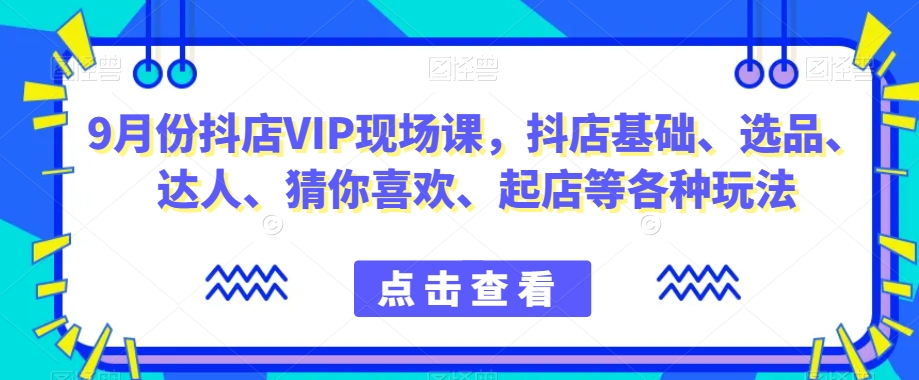 9月份抖店VIP现场课，抖音小店基础、选品、达人、猜你喜欢、起店等各种玩法-88共享