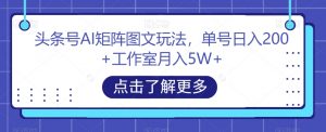 头条号AI矩阵图文玩法,单号日入200+工作室月入5W+【揭秘】-88共享