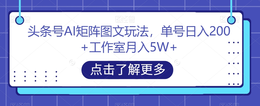 头条号AI矩阵图文玩法，单号日入200+工作室月入5W+【揭秘】-88共享