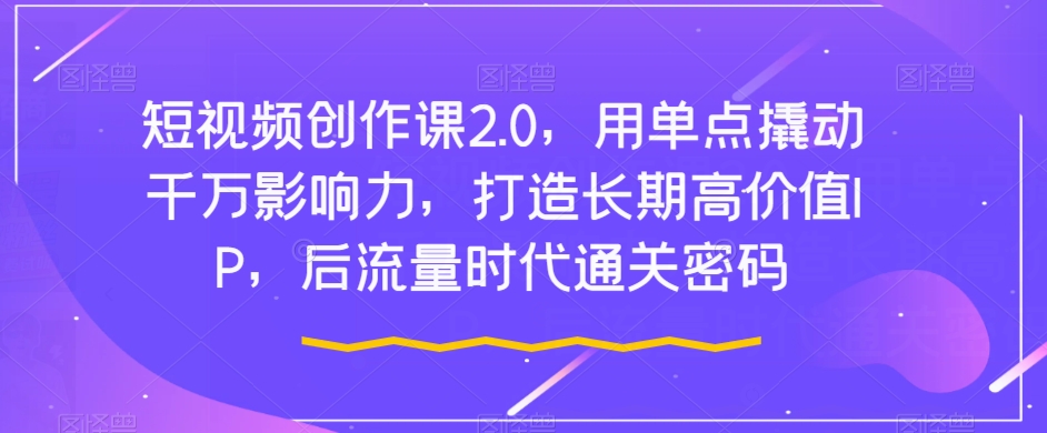 短视频创作课2.0，用单点撬动千万影响力，打造长期高价值IP，后流量时代通关密码-88共享