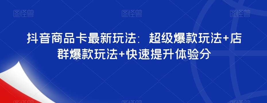 抖音商品卡最新玩法：超级爆款玩法+店群爆款玩法+快速提升体验分-88共享